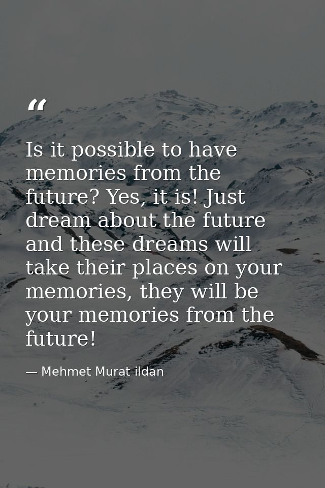 Is it possible to have memories from the future? Yes, it is! Just dream about the future and these dreams will take thei — Mehmet Murat ildan