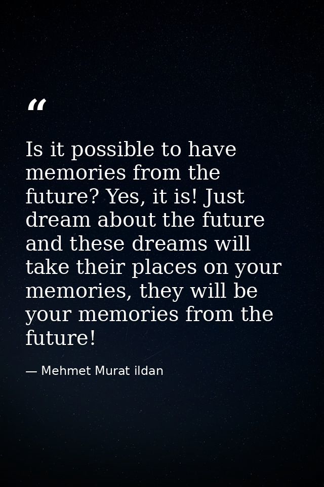 Is it possible to have memories from the future? Yes, it is! Just dream about the future and these dreams will take thei — Mehmet Murat ildan