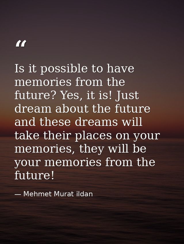 Is it possible to have memories from the future? Yes, it is! Just dream about the future and these dreams will take thei — Mehmet Murat ildan