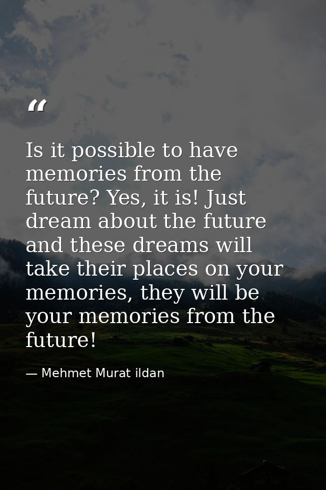 Is it possible to have memories from the future? Yes, it is! Just dream about the future and these dreams will take thei — Mehmet Murat ildan