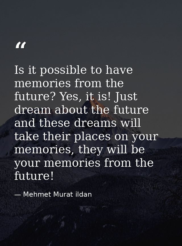 Is it possible to have memories from the future? Yes, it is! Just dream about the future and these dreams will take thei — Mehmet Murat ildan