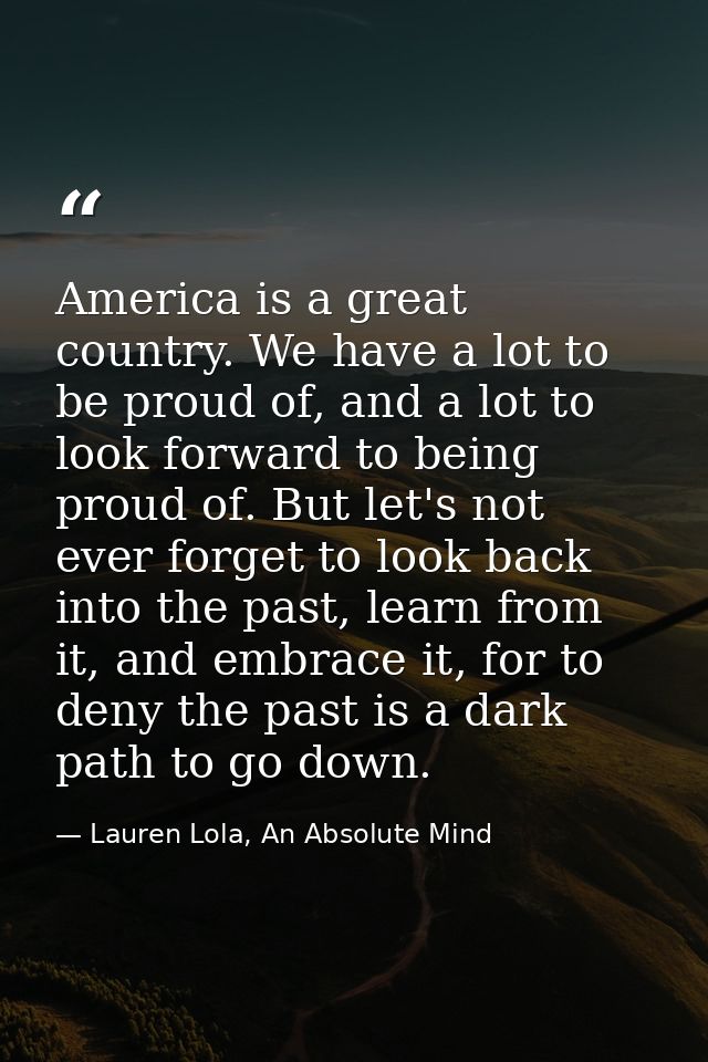 America is a great country. We have a lot to be proud of, and a lot to look forward to being proud of. But let's not eve — Lauren Lola, An Absolute Mind