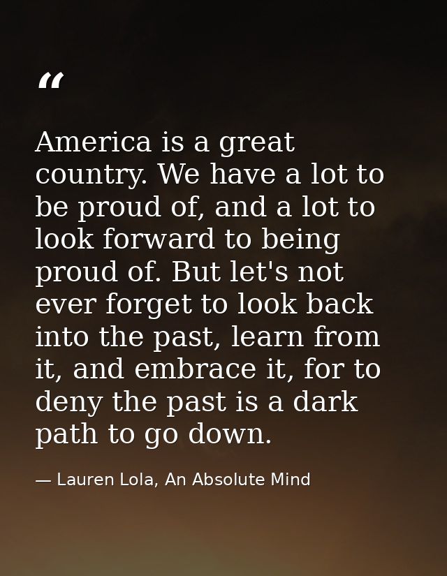 America is a great country. We have a lot to be proud of, and a lot to look forward to being proud of. But let's not eve — Lauren Lola, An Absolute Mind
