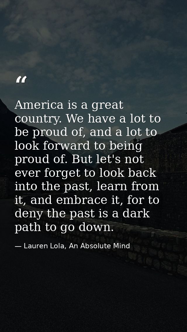 America is a great country. We have a lot to be proud of, and a lot to look forward to being proud of. But let's not eve — Lauren Lola, An Absolute Mind