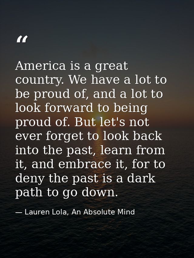 America is a great country. We have a lot to be proud of, and a lot to look forward to being proud of. But let's not eve — Lauren Lola, An Absolute Mind