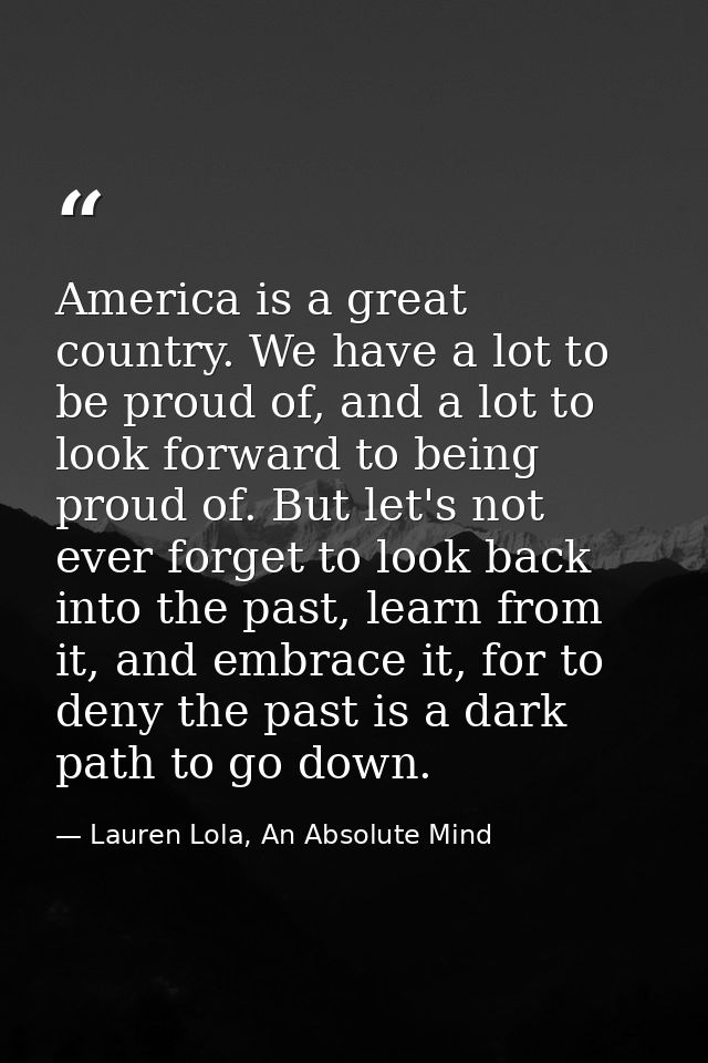 America is a great country. We have a lot to be proud of, and a lot to look forward to being proud of. But let's not eve — Lauren Lola, An Absolute Mind