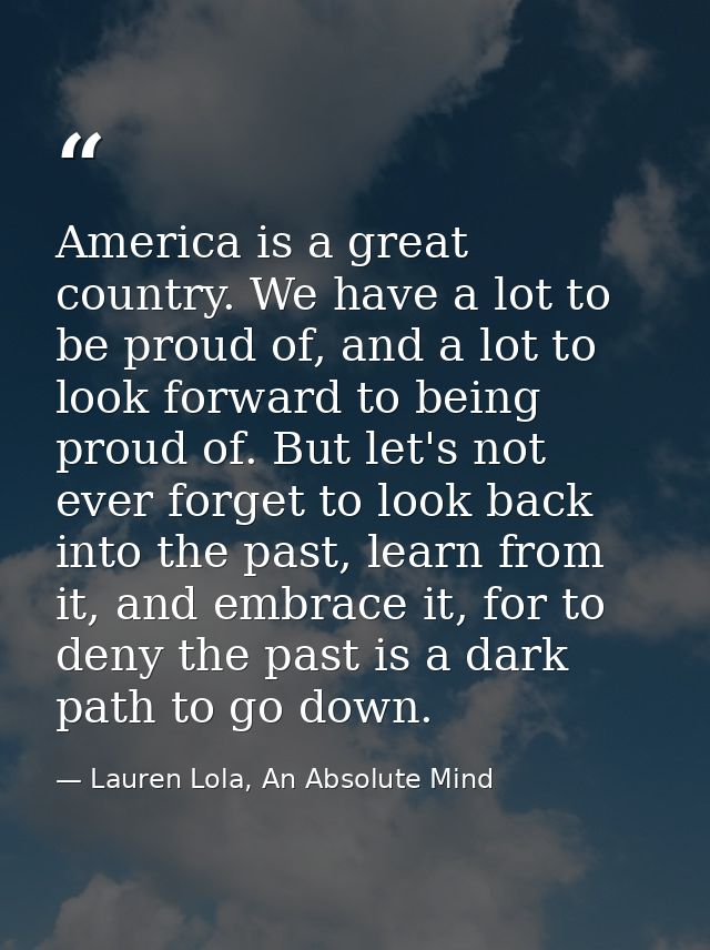 America is a great country. We have a lot to be proud of, and a lot to look forward to being proud of. But let's not eve — Lauren Lola, An Absolute Mind