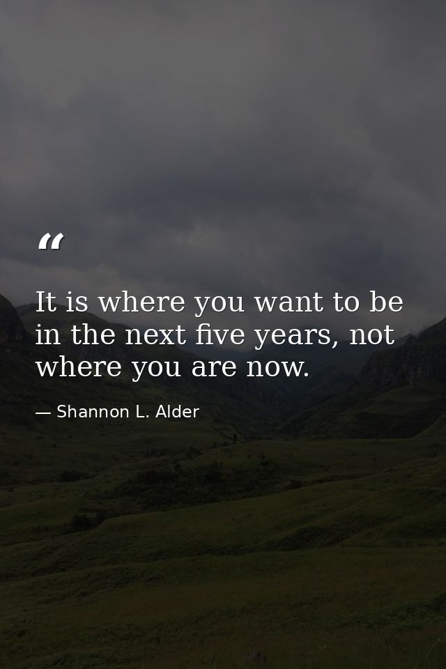 It is where you want to be in the next five years, not where you are now. — Shannon L. Alder