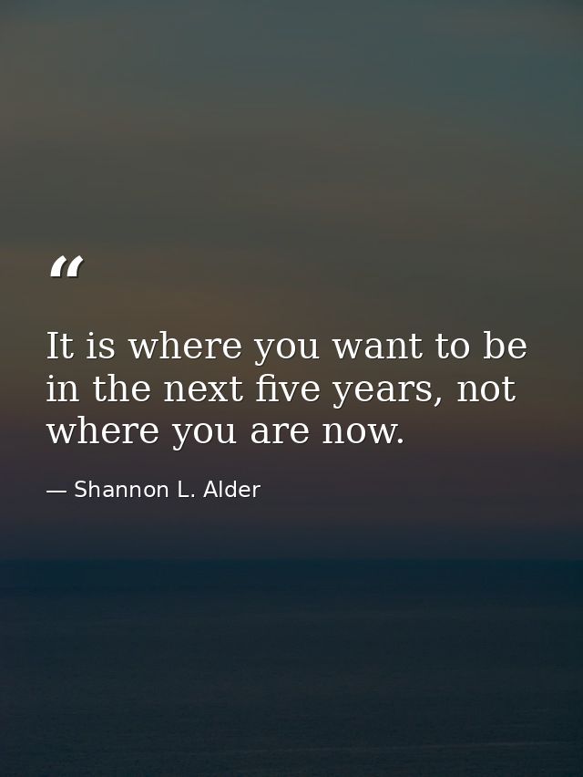It is where you want to be in the next five years, not where you are now. — Shannon L. Alder