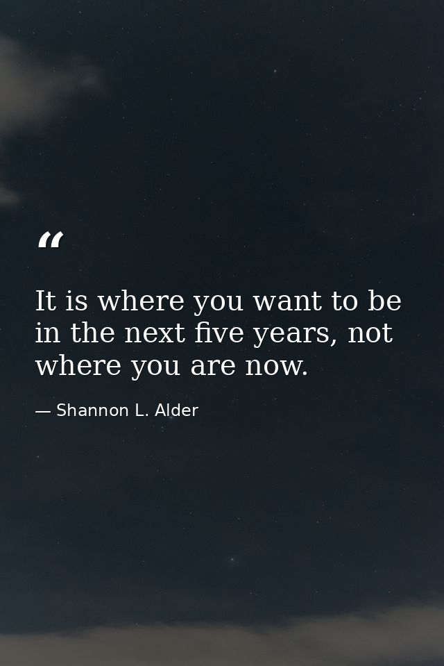 It is where you want to be in the next five years, not where you are now. — Shannon L. Alder