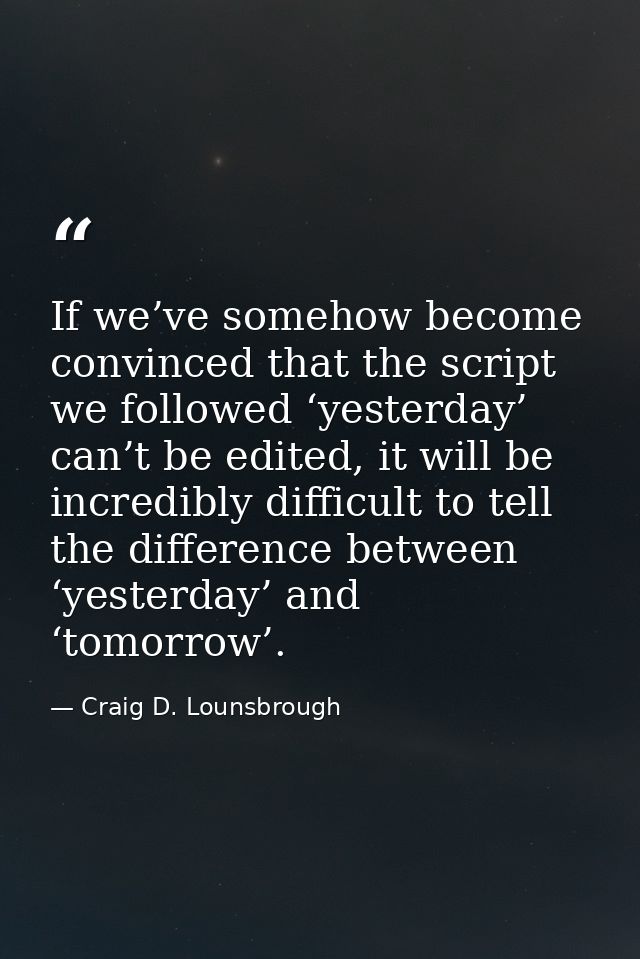 If we’ve somehow become convinced that the script we followed ‘yesterday’ can’t be edited, it will be incredibly difficu — Craig D. Lounsbrough
