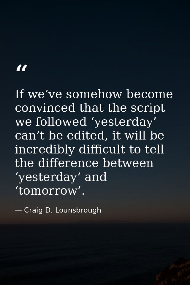 If we’ve somehow become convinced that the script we followed ‘yesterday’ can’t be edited, it will be incredibly difficu — Craig D. Lounsbrough
