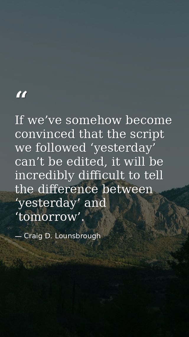 If we’ve somehow become convinced that the script we followed ‘yesterday’ can’t be edited, it will be incredibly difficu — Craig D. Lounsbrough