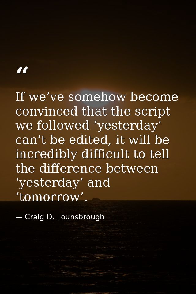 If we’ve somehow become convinced that the script we followed ‘yesterday’ can’t be edited, it will be incredibly difficu — Craig D. Lounsbrough