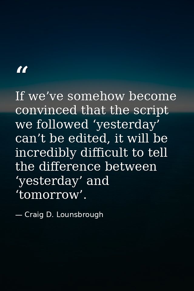 If we’ve somehow become convinced that the script we followed ‘yesterday’ can’t be edited, it will be incredibly difficu — Craig D. Lounsbrough