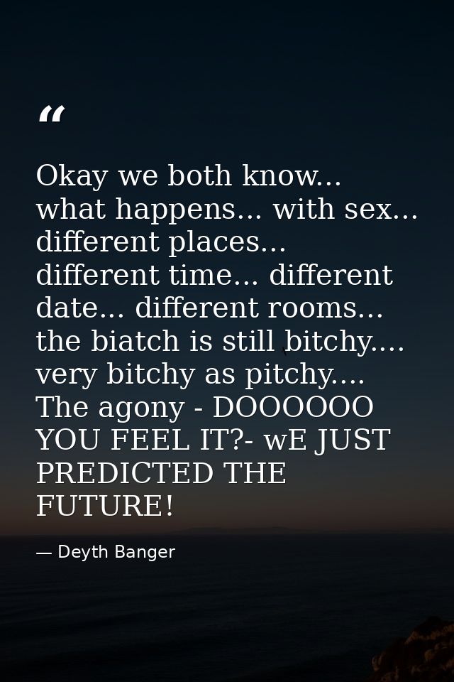 Okay we both know... what happens... with sex... different places... different time... different date... different rooms — Deyth Banger