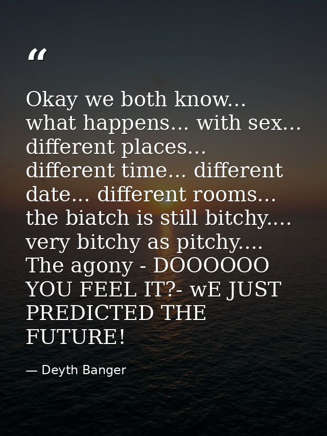 Okay we both know... what happens... with sex... different places... different time... different date... different rooms — Deyth Banger
