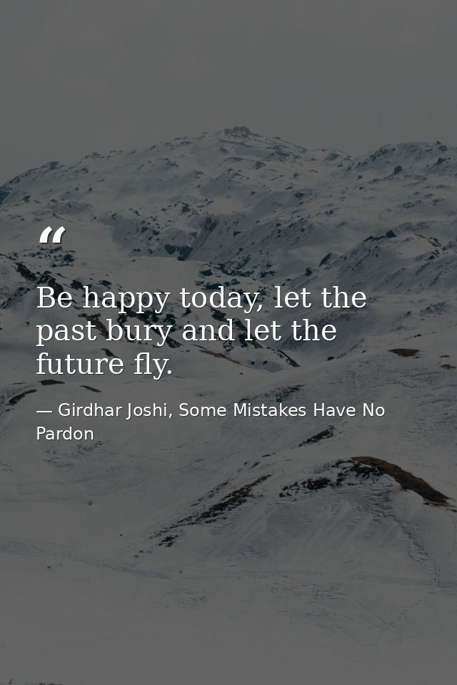 Be happy today, let the past bury and let the future fly. — Girdhar Joshi, Some Mistakes Have No Pardon
