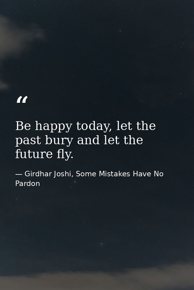 Be happy today, let the past bury and let the future fly. — Girdhar Joshi, Some Mistakes Have No Pardon