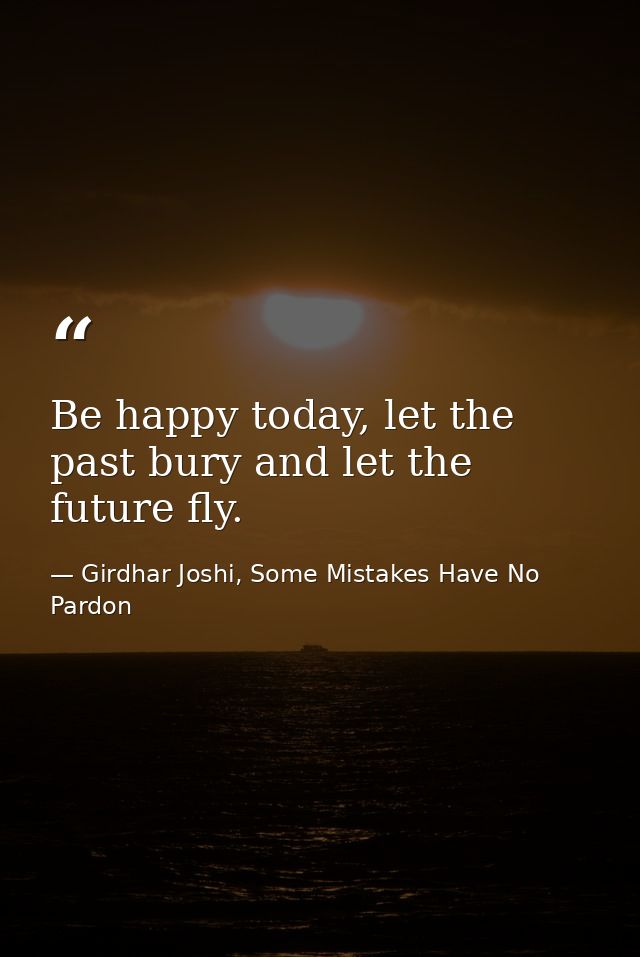 Be happy today, let the past bury and let the future fly. — Girdhar Joshi, Some Mistakes Have No Pardon