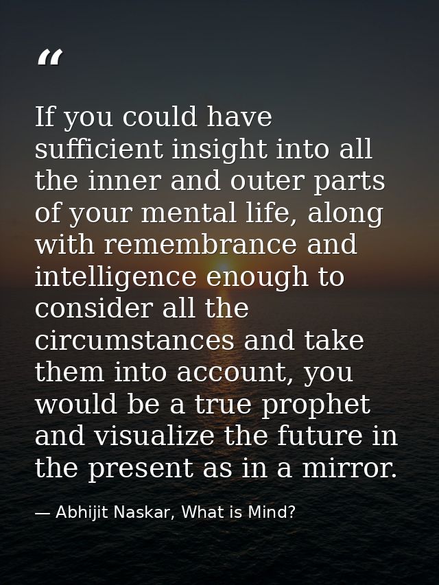 If you could have sufficient insight into all the inner and outer parts of your mental life, along with remembrance and  — Abhijit Naskar, What is Mind?
