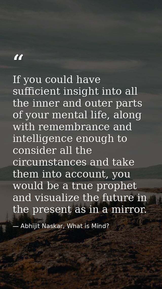 If you could have sufficient insight into all the inner and outer parts of your mental life, along with remembrance and  — Abhijit Naskar, What is Mind?