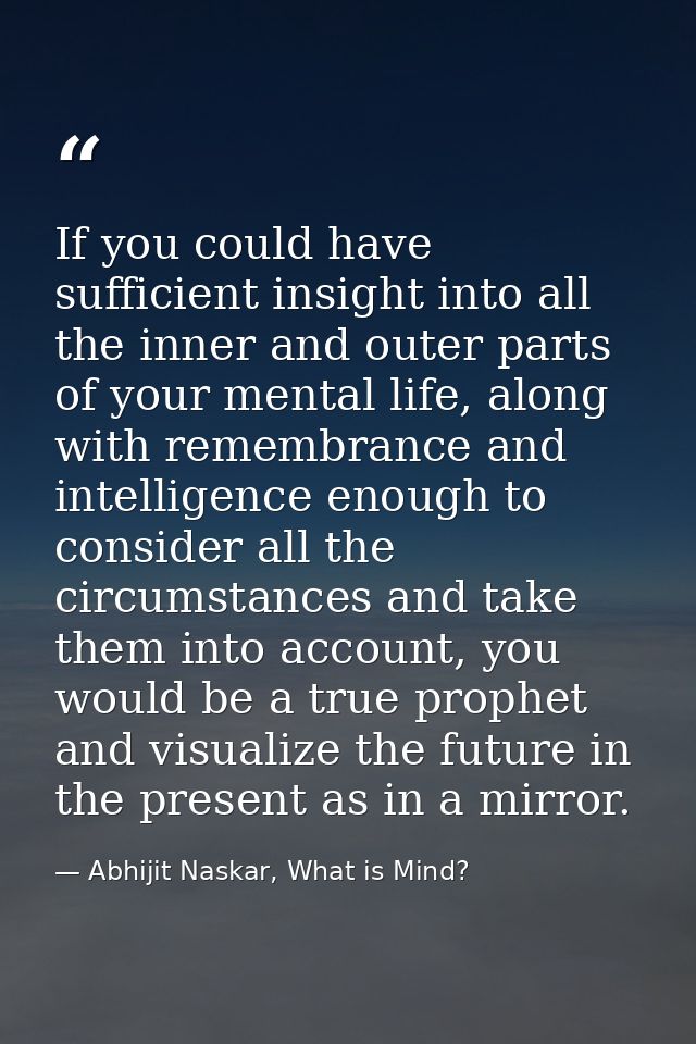 If you could have sufficient insight into all the inner and outer parts of your mental life, along with remembrance and  — Abhijit Naskar, What is Mind?