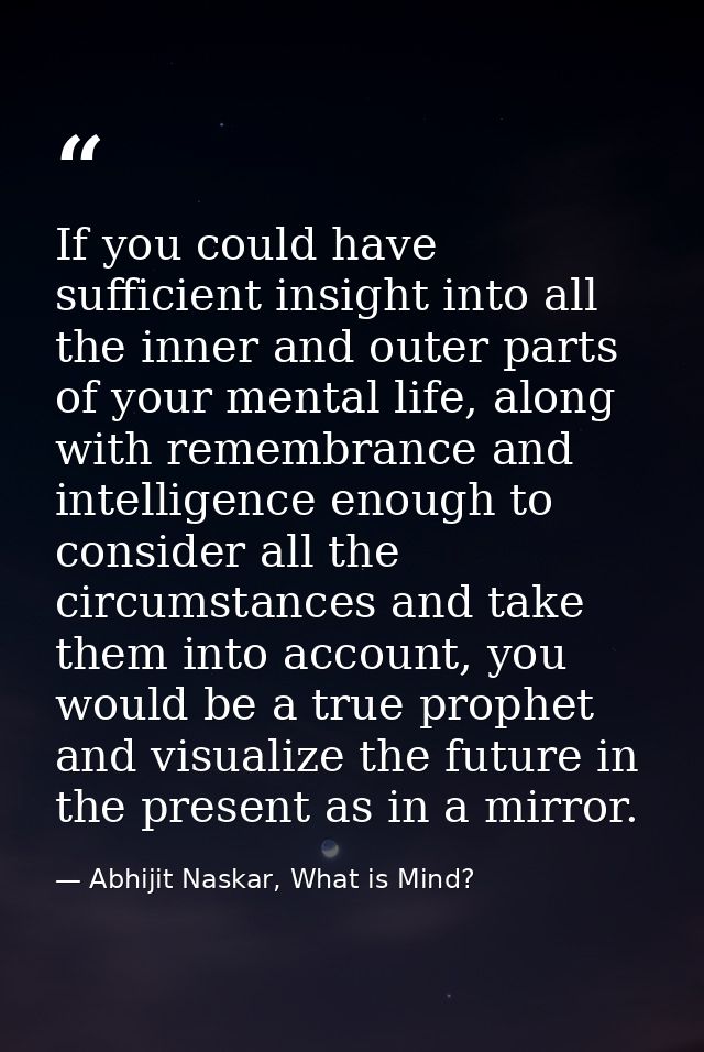 If you could have sufficient insight into all the inner and outer parts of your mental life, along with remembrance and  — Abhijit Naskar, What is Mind?