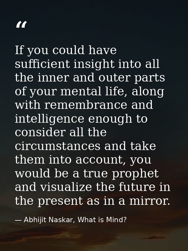 If you could have sufficient insight into all the inner and outer parts of your mental life, along with remembrance and  — Abhijit Naskar, What is Mind?