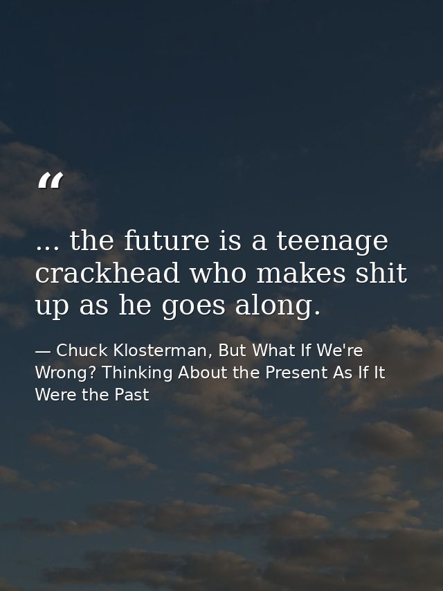... the future is a teenage crackhead who makes shit up as he goes along. — Chuck Klosterman, But What If We're Wrong? Thinking About the Present As If It Were the Past