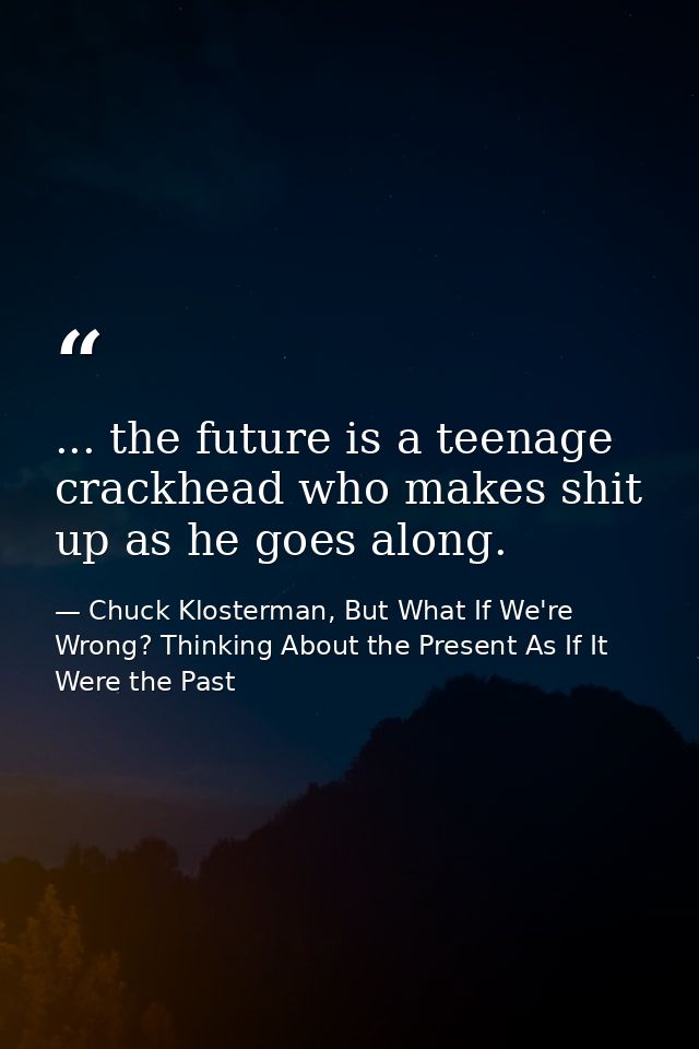 ... the future is a teenage crackhead who makes shit up as he goes along. — Chuck Klosterman, But What If We're Wrong? Thinking About the Present As If It Were the Past