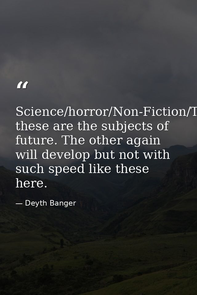 Science/horror/Non-Fiction/Technology/Music/Games/Space... these are the subjects of future. The other again will develo — Deyth Banger