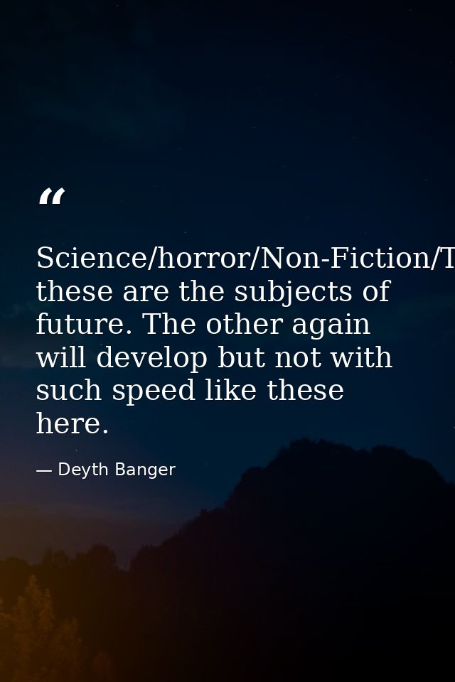 Science/horror/Non-Fiction/Technology/Music/Games/Space... these are the subjects of future. The other again will develo — Deyth Banger