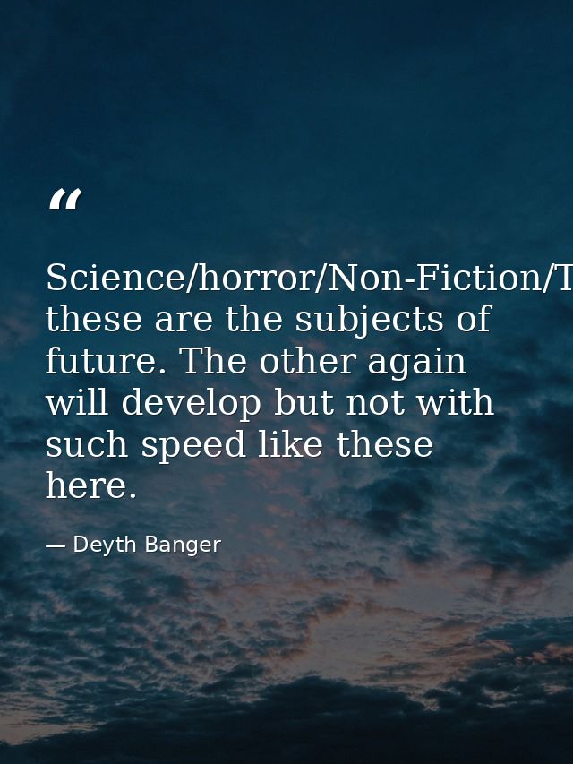 Science/horror/Non-Fiction/Technology/Music/Games/Space... these are the subjects of future. The other again will develo — Deyth Banger