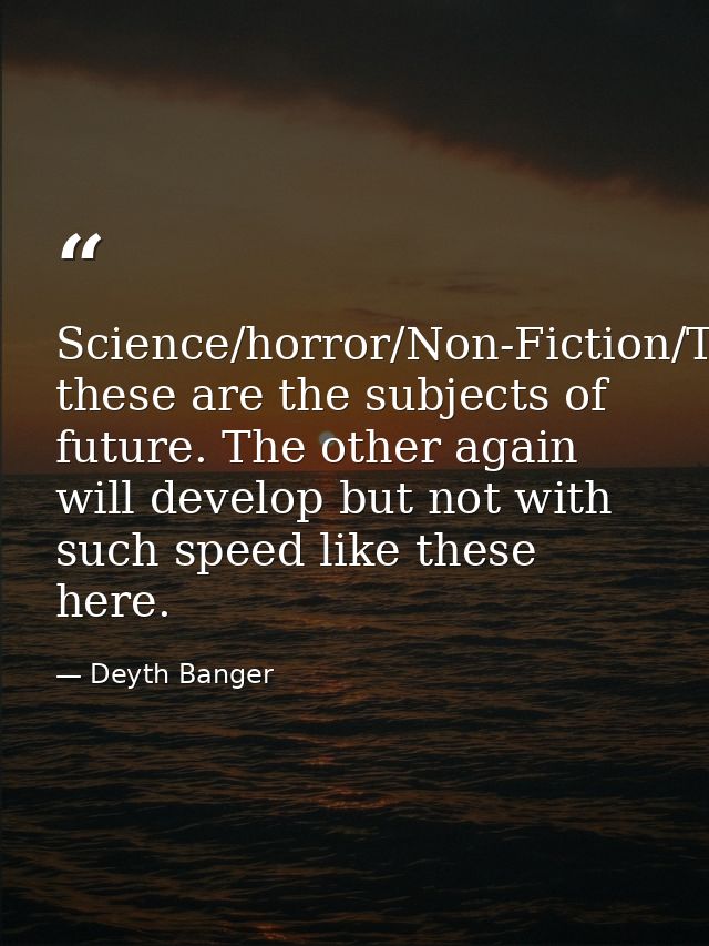 Science/horror/Non-Fiction/Technology/Music/Games/Space... these are the subjects of future. The other again will develo — Deyth Banger