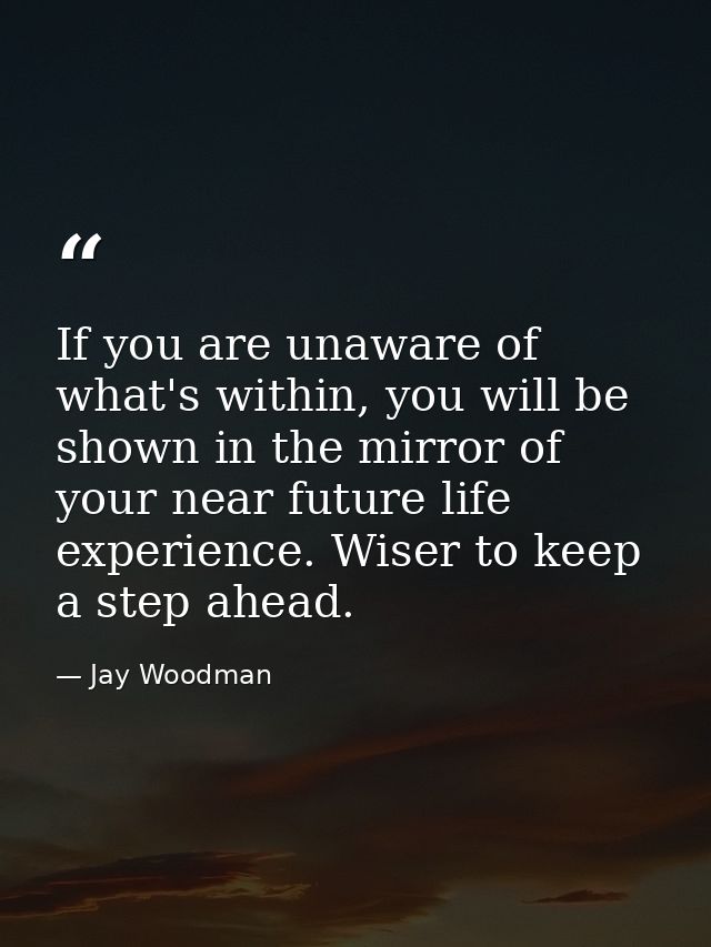If you are unaware of what's within, you will be shown in the mirror of your near future life experience. Wiser to keep  — Jay Woodman
