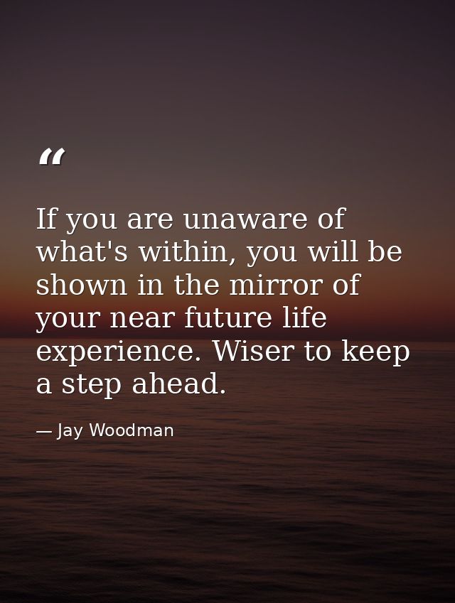 If you are unaware of what's within, you will be shown in the mirror of your near future life experience. Wiser to keep  — Jay Woodman