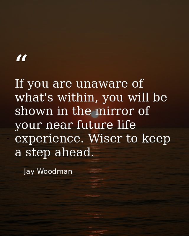 If you are unaware of what's within, you will be shown in the mirror of your near future life experience. Wiser to keep  — Jay Woodman