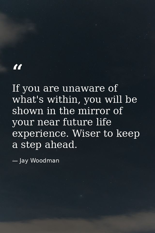 If you are unaware of what's within, you will be shown in the mirror of your near future life experience. Wiser to keep  — Jay Woodman