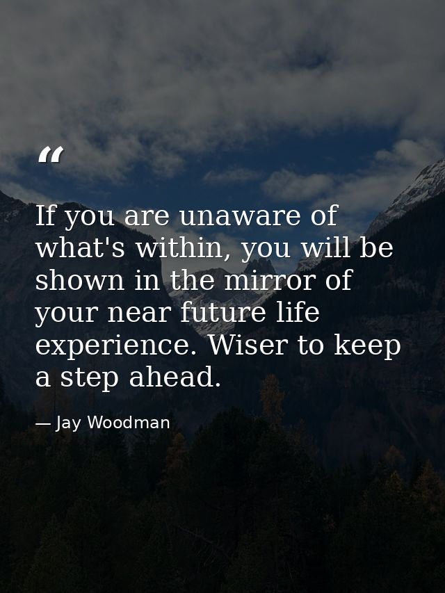 If you are unaware of what's within, you will be shown in the mirror of your near future life experience. Wiser to keep  — Jay Woodman