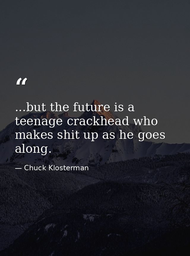 ...but the future is a teenage crackhead who makes shit up as he goes along. — Chuck Klosterman