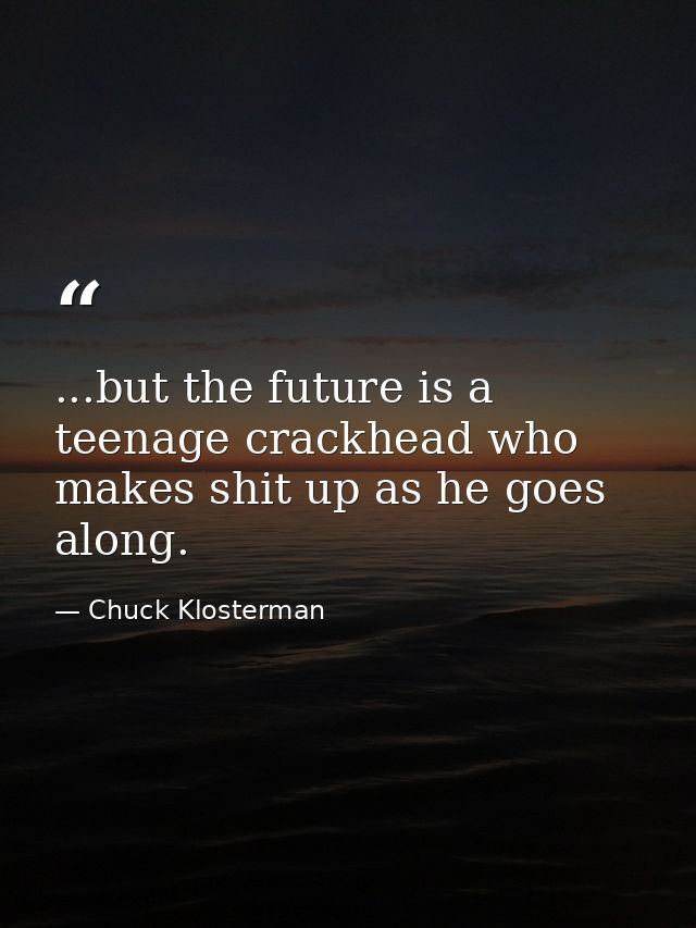 ...but the future is a teenage crackhead who makes shit up as he goes along. — Chuck Klosterman