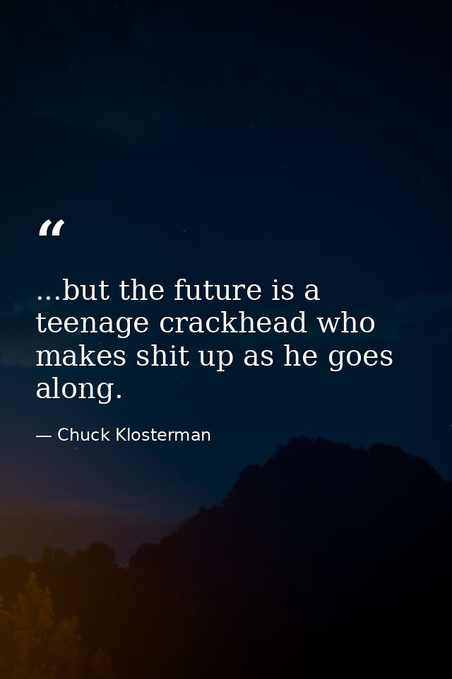 ...but the future is a teenage crackhead who makes shit up as he goes along. — Chuck Klosterman