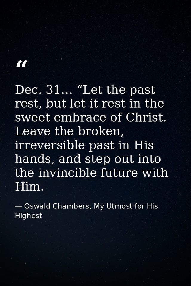 Dec. 31… “Let the past rest, but let it rest in the sweet embrace of Christ. Leave the broken, irreversible past in His  — Oswald Chambers, My Utmost for His Highest