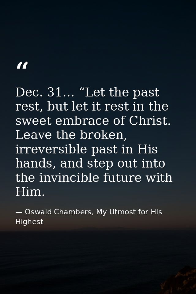 Dec. 31… “Let the past rest, but let it rest in the sweet embrace of Christ. Leave the broken, irreversible past in His  — Oswald Chambers, My Utmost for His Highest