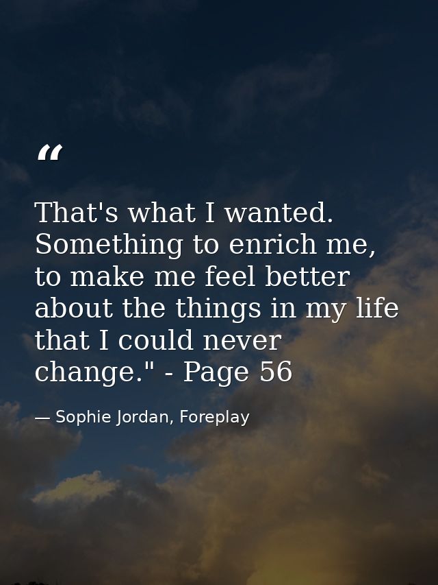 That's what I wanted. Something to enrich me, to make me feel better about the things in my life that I could never chan — Sophie Jordan, Foreplay