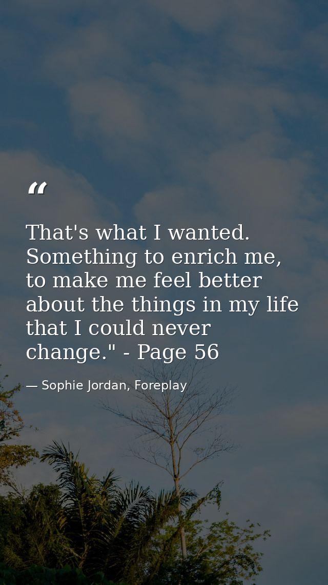 That's what I wanted. Something to enrich me, to make me feel better about the things in my life that I could never chan — Sophie Jordan, Foreplay