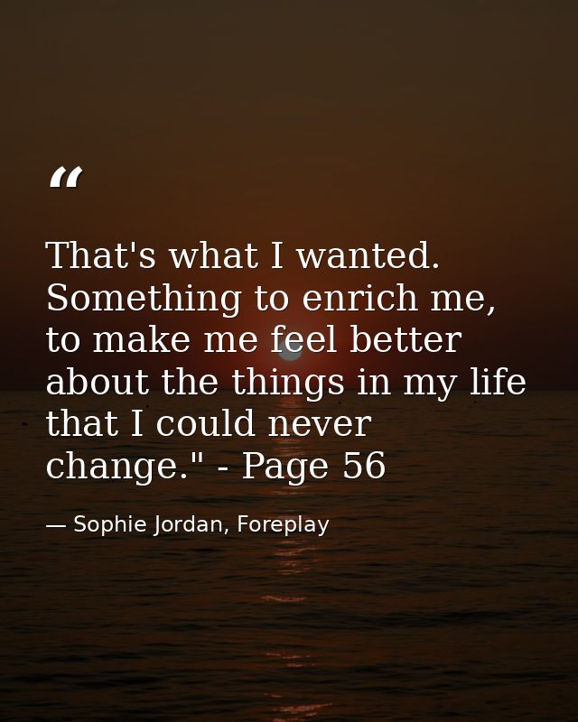 That's what I wanted. Something to enrich me, to make me feel better about the things in my life that I could never chan — Sophie Jordan, Foreplay