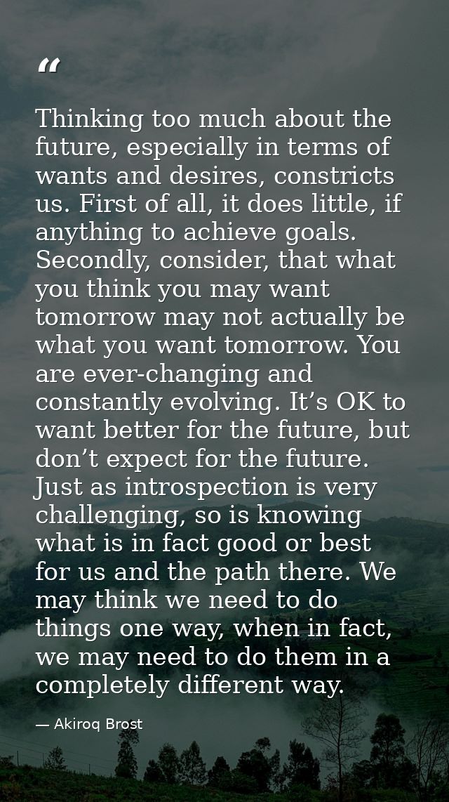 Thinking too much about the future, especially in terms of wants and desires, constricts us. First of all, it does littl — Akiroq Brost