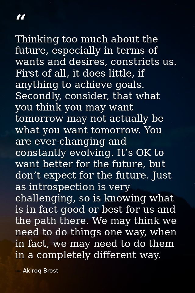 Thinking too much about the future, especially in terms of wants and desires, constricts us. First of all, it does littl — Akiroq Brost